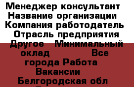 Менеджер-консультант › Название организации ­ Компания-работодатель › Отрасль предприятия ­ Другое › Минимальный оклад ­ 35 000 - Все города Работа » Вакансии   . Белгородская обл.,Белгород г.